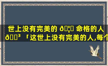 世上没有完美的 🦉 命格的人 🌳 「这世上没有完美的人,每个人都有优点」